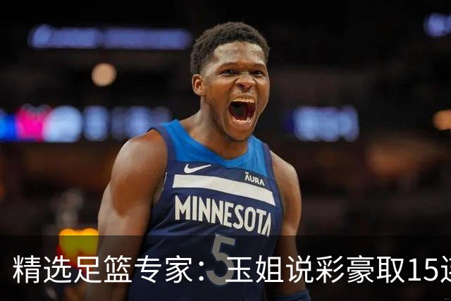 精选足篮专家：玉姐说彩豪取15连红 真人侃球12连红!